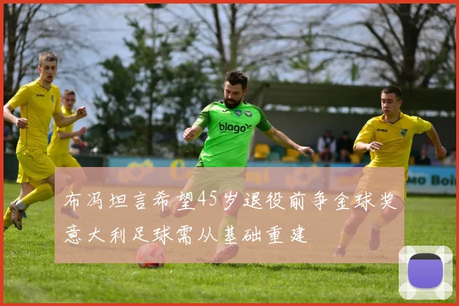 布冯坦言希望45岁退役前争金球奖意大利足球需从基础重建